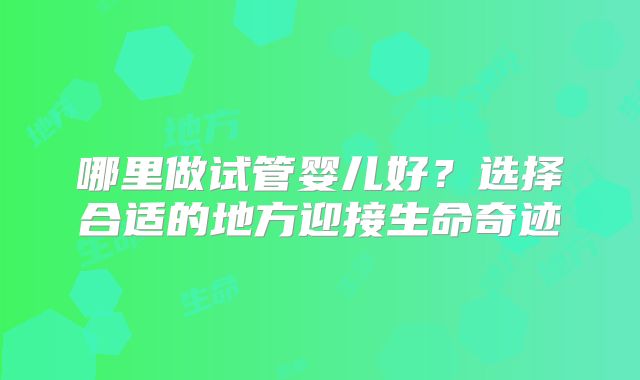 哪里做试管婴儿好？选择合适的地方迎接生命奇迹