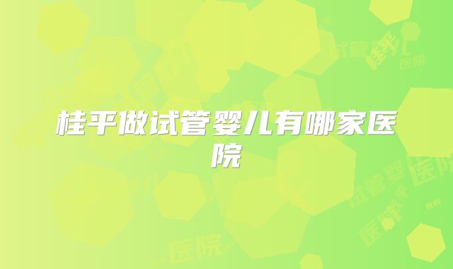 桂平做试管婴儿有哪家医院