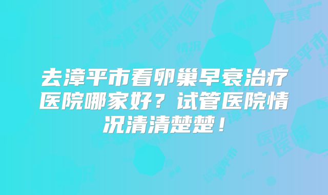 去漳平市看卵巢早衰治疗医院哪家好？试管医院情况清清楚楚！