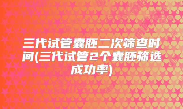 三代试管囊胚二次筛查时间(三代试管2个囊胚筛选成功率)