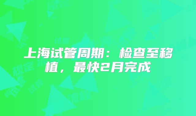 上海试管周期：检查至移植，最快2月完成