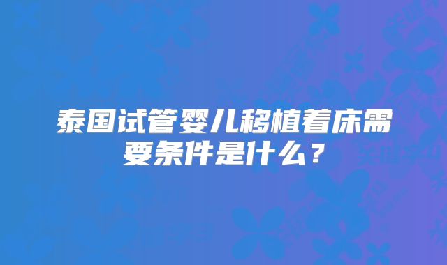 泰国试管婴儿移植着床需要条件是什么？