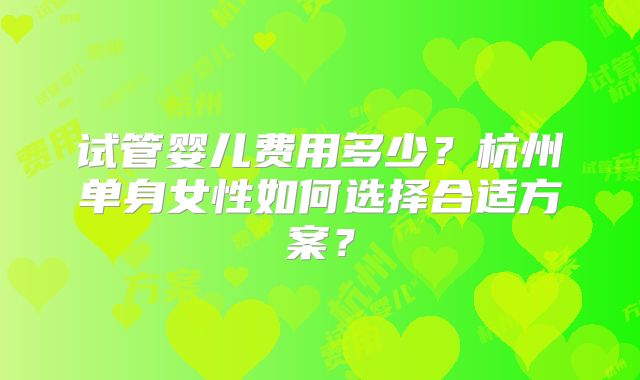 试管婴儿费用多少？杭州单身女性如何选择合适方案？