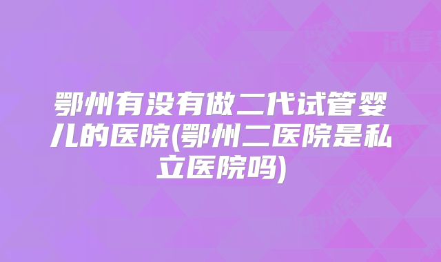 鄂州有没有做二代试管婴儿的医院(鄂州二医院是私立医院吗)