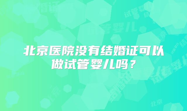 北京医院没有结婚证可以做试管婴儿吗？