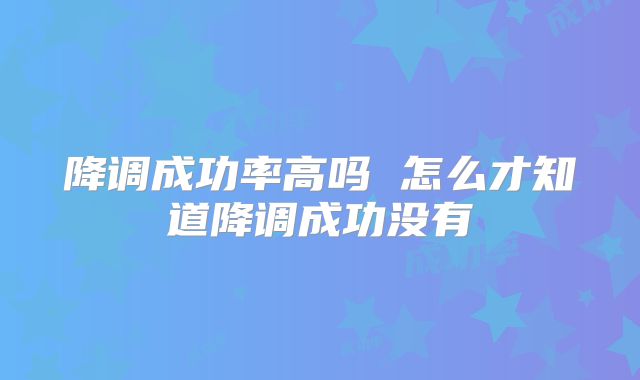 降调成功率高吗 怎么才知道降调成功没有