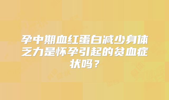 孕中期血红蛋白减少身体乏力是怀孕引起的贫血症状吗？