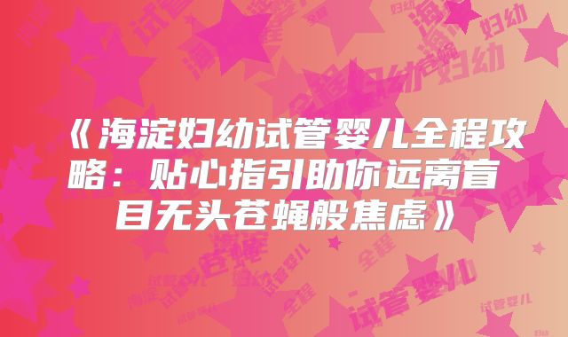 《海淀妇幼试管婴儿全程攻略:贴心指引助你远离盲目无头苍蝇般焦虑》