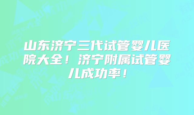 山东济宁三代试管婴儿医院大全！济宁附属试管婴儿成功率！