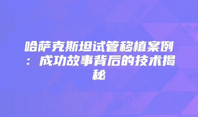 哈萨克斯坦试管移植案例：成功故事背后的技术揭秘