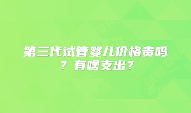 第三代试管婴儿价格贵吗?有啥支出?