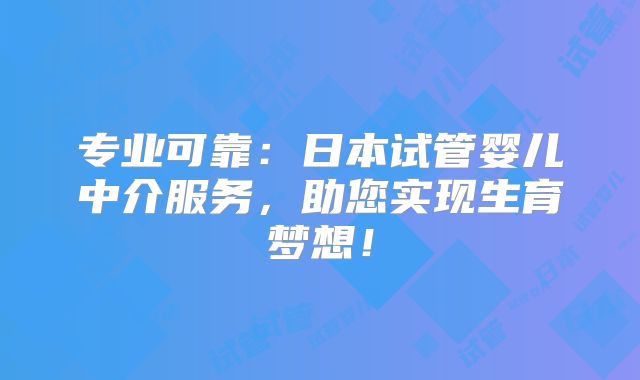 专业可靠：日本试管婴儿中介服务，助您实现生育梦想！