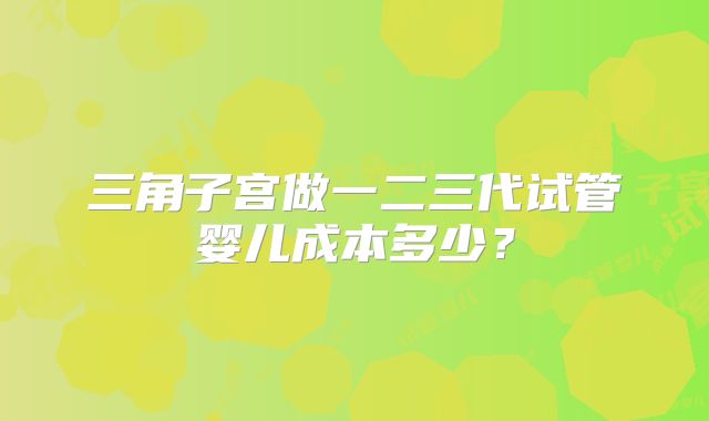 三角子宫做一二三代试管婴儿成本多少?