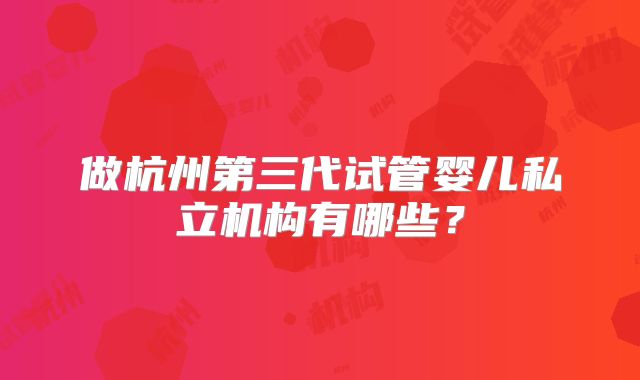 做杭州第三代试管婴儿私立机构有哪些？