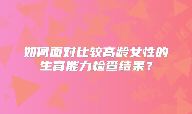 如何面对比较高龄女性的生育能力检查结果？