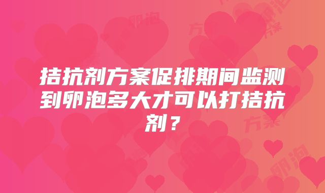 拮抗剂方案促排期间监测到卵泡多大才可以打拮抗剂?