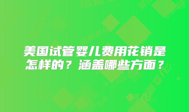 美国试管婴儿费用花销是怎样的？涵盖哪些方面？