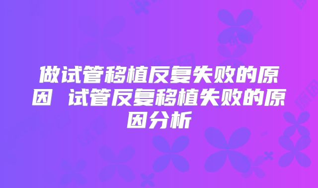 做试管移植反复失败的原因 试管反复移植失败的原因分析