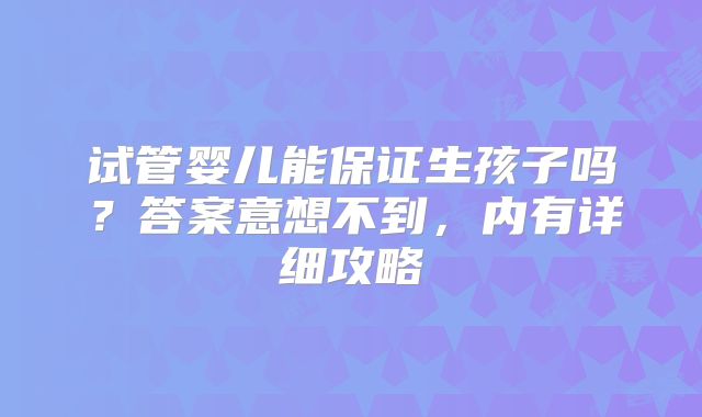 试管婴儿能保证生孩子吗？答案意想不到，内有详细攻略