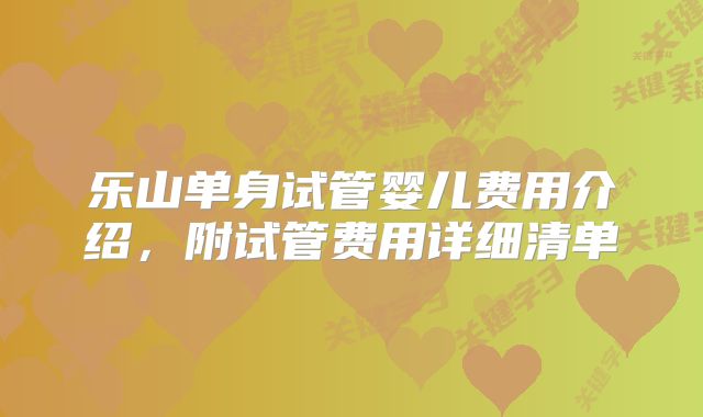 乐山单身试管婴儿费用介绍,附试管费用详细清单