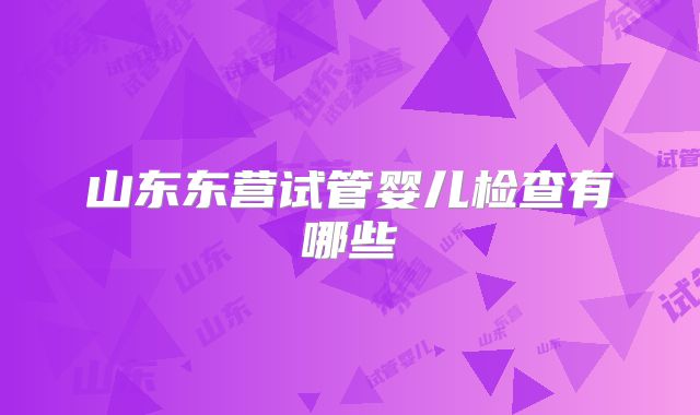 山东东营试管婴儿检查有哪些