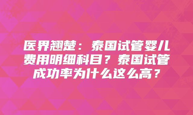 医界翘楚:泰国试管婴儿费用明细科目?泰国试管成功率为什么这么高?
