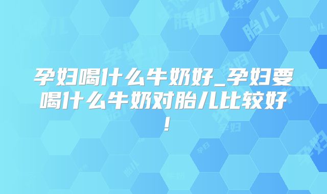 孕妇喝什么牛奶好_孕妇要喝什么牛奶对胎儿比较好！