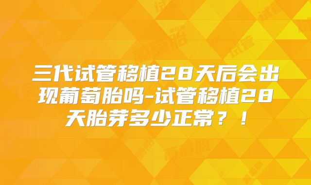三代试管移植28天后会出现葡萄胎吗-试管移植28天胎芽多少正常？！