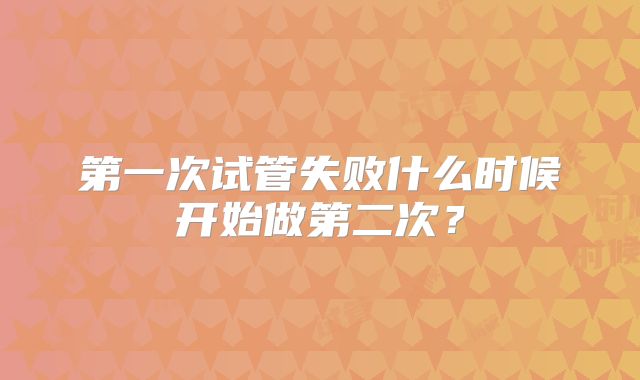 第一次试管失败什么时候开始做第二次?