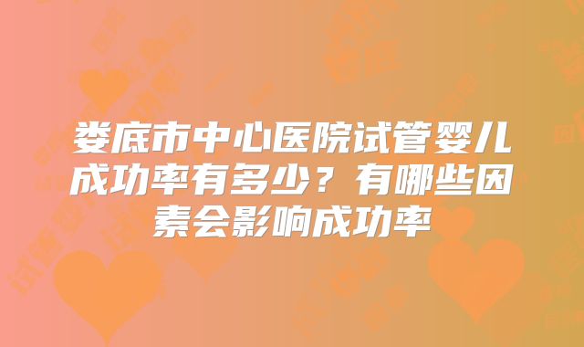 娄底市中心医院试管婴儿成功率有多少？有哪些因素会影响成功率