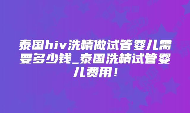 泰国hiv洗精做试管婴儿需要多少钱_泰国洗精试管婴儿费用!