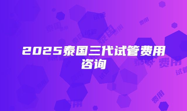 2025泰国三代试管费用咨询