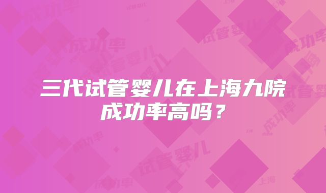 三代试管婴儿在上海九院成功率高吗？