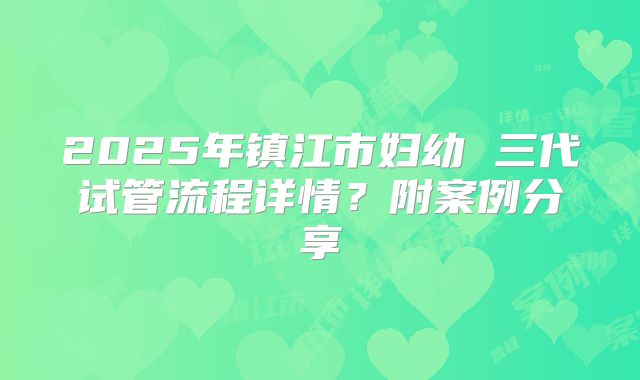 2025年镇江市妇幼 三代试管流程详情？附案例分享