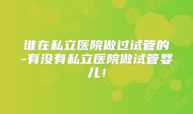 谁在私立医院做过试管的-有没有私立医院做试管婴儿！