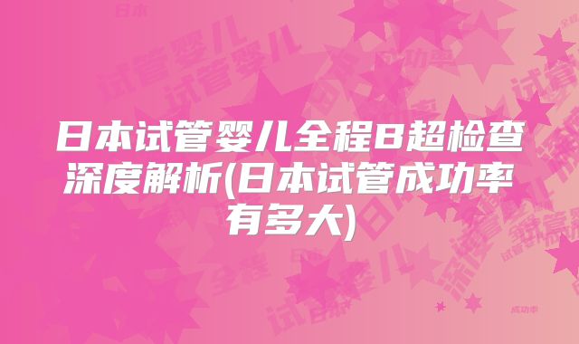 日本试管婴儿全程B超检查深度解析(日本试管成功率有多大)