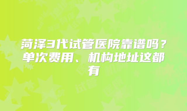 菏泽3代试管医院靠谱吗？单次费用、机构地址这都有