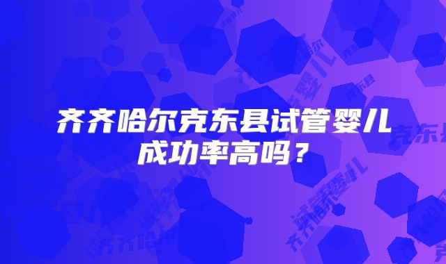 齐齐哈尔克东县试管婴儿成功率高吗?