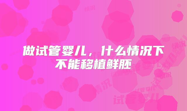做试管婴儿,什么情况下不能移植鲜胚