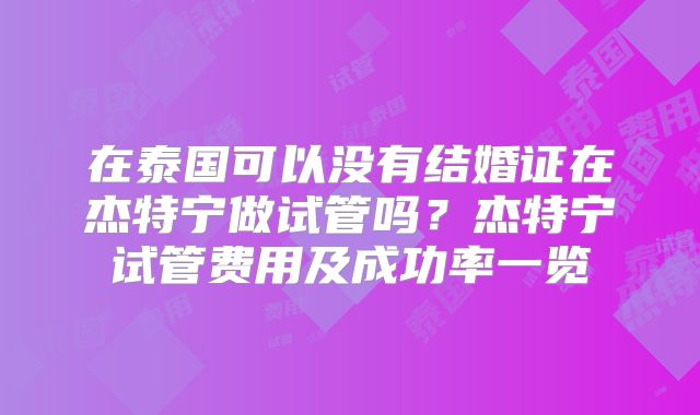 在泰国可以没有结婚证在杰特宁做试管吗？杰特宁试管费用及成功率一览