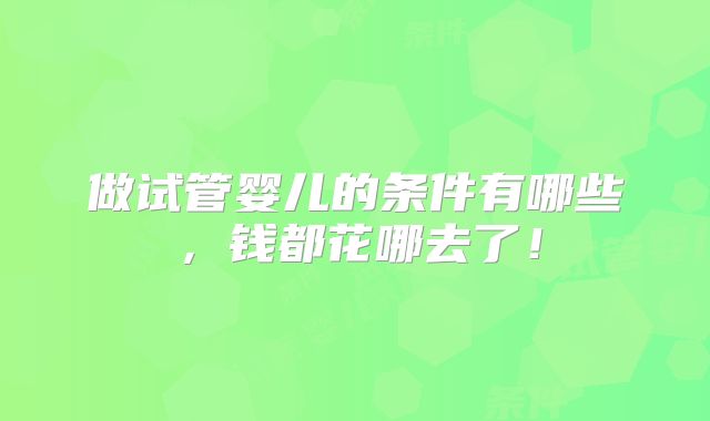 做试管婴儿的条件有哪些,钱都花哪去了!
