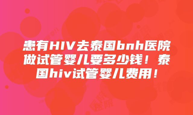 患有HIV去泰国bnh医院做试管婴儿要多少钱!泰国hiv试管婴儿费用!