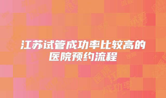 江苏试管成功率比较高的医院预约流程