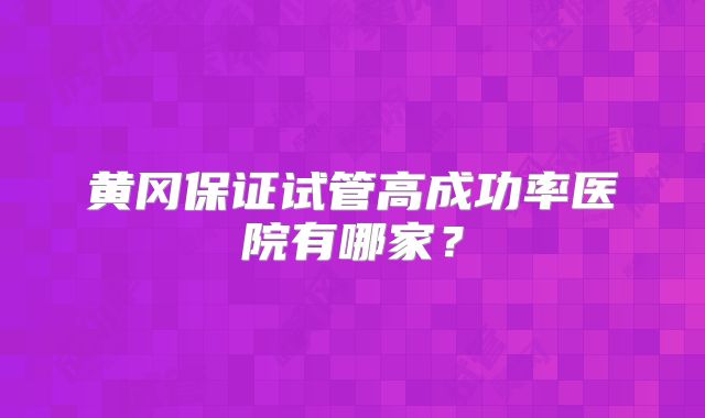 黄冈保证试管高成功率医院有哪家？