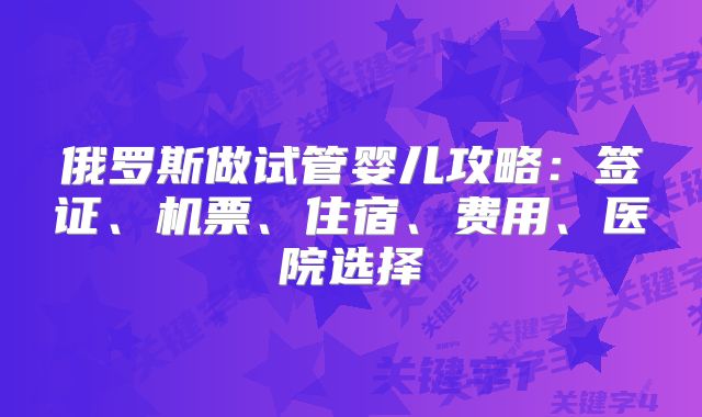 俄罗斯做试管婴儿攻略：签证、机票、住宿、费用、医院选择
