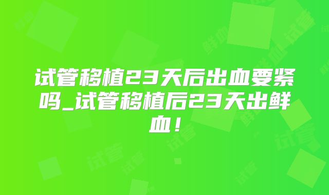 试管移植23天后出血要紧吗_试管移植后23天出鲜血!