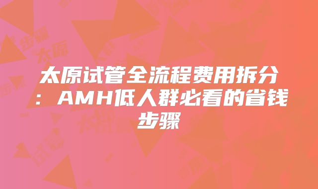 太原试管全流程费用拆分:AMH低人群必看的省钱步骤