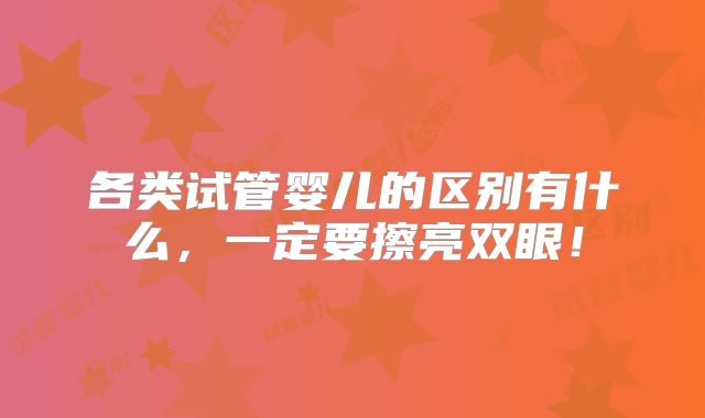 各类试管婴儿的区别有什么,一定要擦亮双眼!