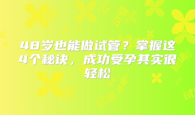 48岁也能做试管？掌握这4个秘诀，成功受孕其实很轻松