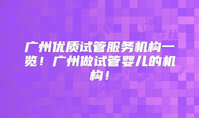 广州优质试管服务机构一览!广州做试管婴儿的机构!